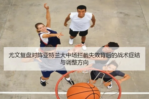 尤文复盘对阵亚特兰大中场拦截失效背后的战术症结与调整方向