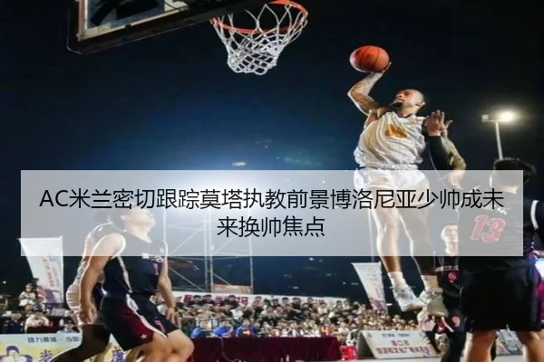 AC米兰密切跟踪莫塔执教前景博洛尼亚少帅成未来换帅焦点