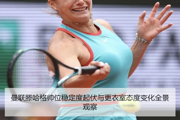 曼联滕哈格帅位稳定度起伏与更衣室态度变化全景观察