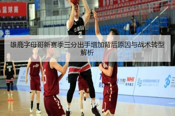 雄鹿字母哥新赛季三分出手增加背后原因与战术转型解析
