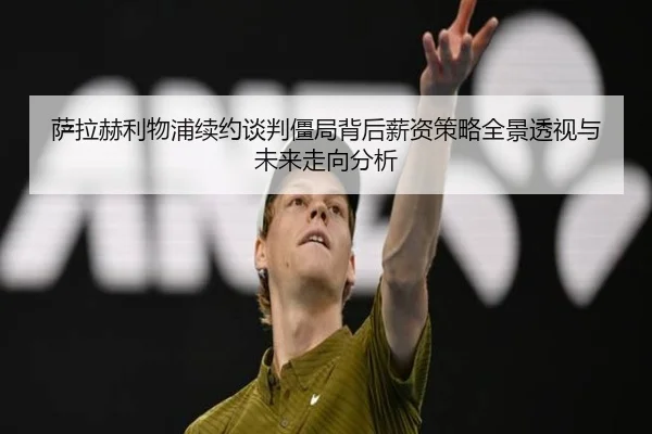 萨拉赫利物浦续约谈判僵局背后薪资策略全景透视与未来走向分析