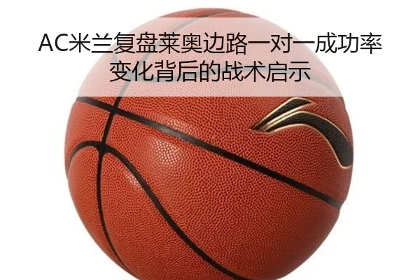 AC米兰复盘莱奥边路一对一成功率变化背后的战术启示