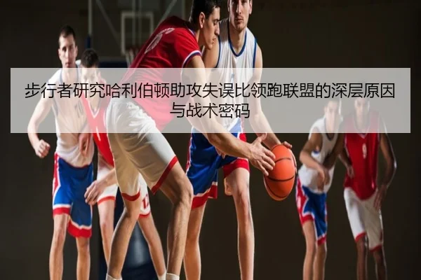 步行者研究哈利伯顿助攻失误比领跑联盟的深层原因与战术密码