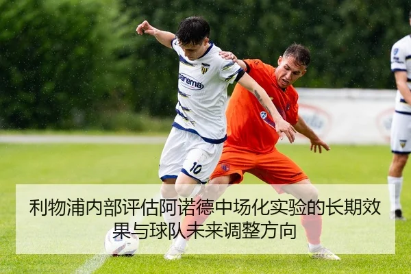 利物浦内部评估阿诺德中场化实验的长期效果与球队未来调整方向