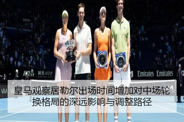 皇马观察居勒尔出场时间增加对中场轮换格局的深远影响与调整路径