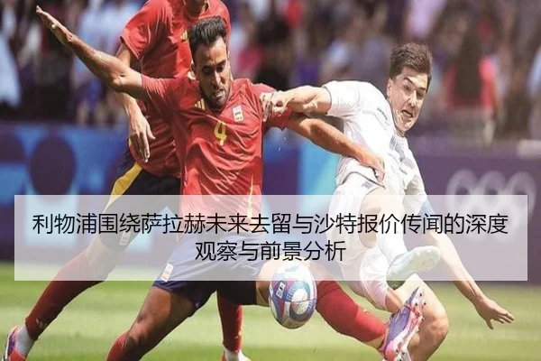 利物浦围绕萨拉赫未来去留与沙特报价传闻的深度观察与前景分析