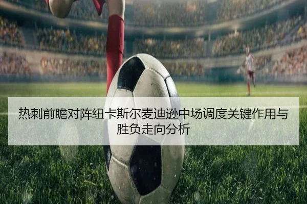 热刺前瞻对阵纽卡斯尔麦迪逊中场调度关键作用与胜负走向分析