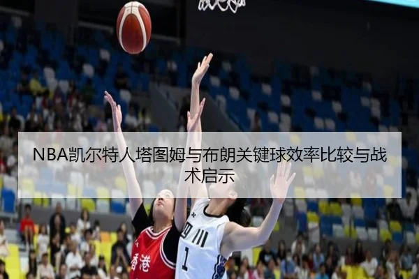 NBA凯尔特人塔图姆与布朗关键球效率比较与战术启示