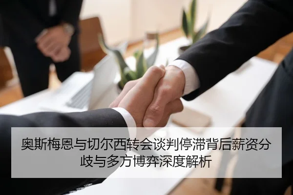 奥斯梅恩与切尔西转会谈判停滞背后薪资分歧与多方博弈深度解析