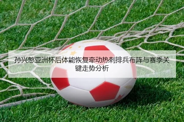 孙兴慜亚洲杯后体能恢复牵动热刺排兵布阵与赛季关键走势分析