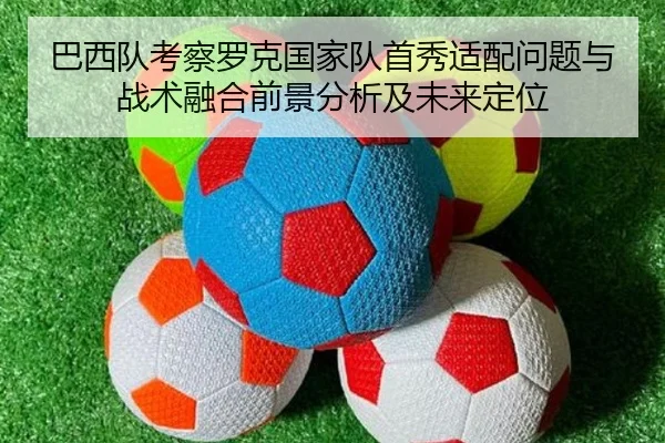 巴西队考察罗克国家队首秀适配问题与战术融合前景分析及未来定位