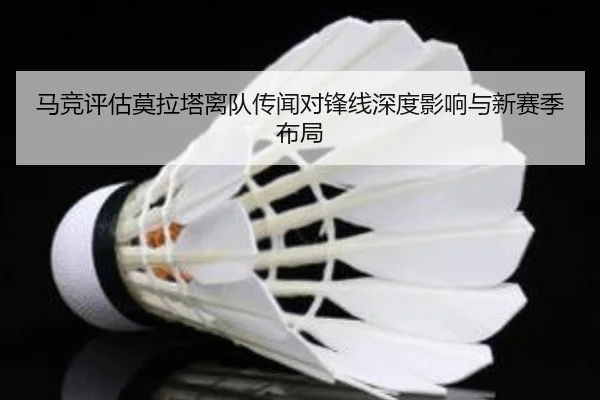马竞评估莫拉塔离队传闻对锋线深度影响与新赛季布局