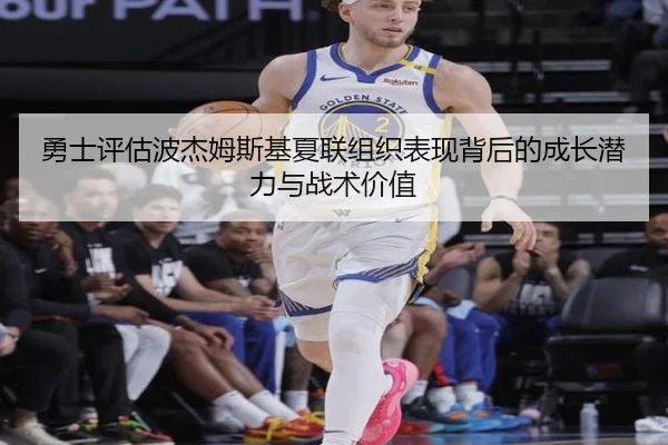 勇士评估波杰姆斯基夏联组织表现背后的成长潜力与战术价值