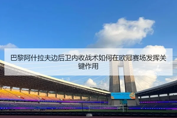 巴黎阿什拉夫边后卫内收战术如何在欧冠赛场发挥关键作用