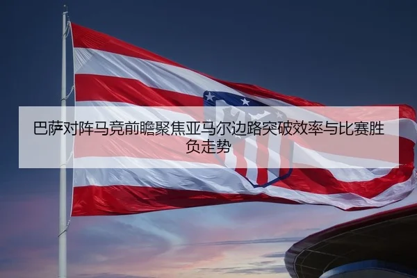巴萨对阵马竞前瞻聚焦亚马尔边路突破效率与比赛胜负走势