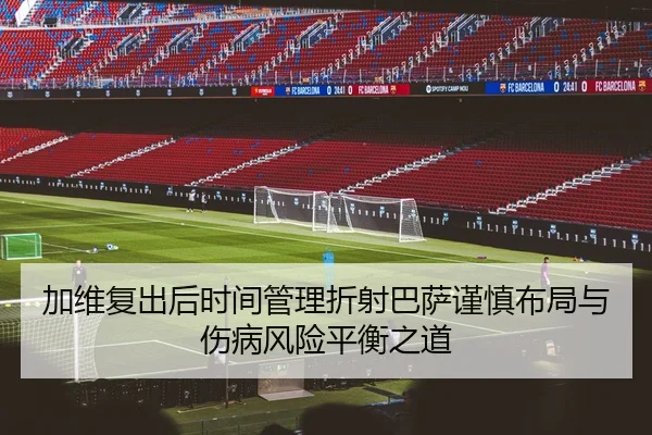 加维复出后时间管理折射巴萨谨慎布局与伤病风险平衡之道