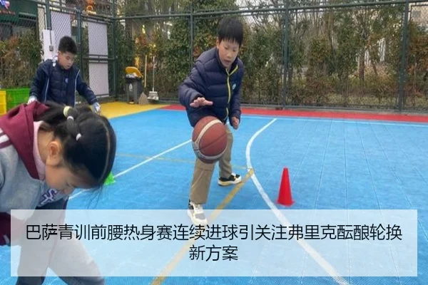 巴萨青训前腰热身赛连续进球引关注弗里克酝酿轮换新方案