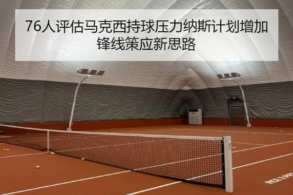 76人评估马克西持球压力纳斯计划增加锋线策应新思路